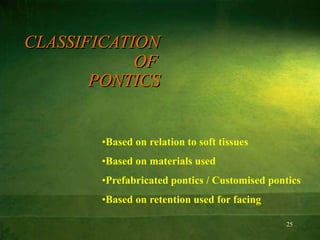 25
CLASSIFICATION
OF
PONTICS
•Based on relation to soft tissues
•Based on materials used
•Prefabricated pontics / Customised pontics
•Based on retention used for facing
 
