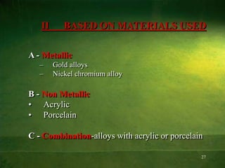 27
II BASED ON MATERIALS USED
A - Metallic
– Gold alloys
– Nickel chromium alloy
B - Non Metallic
• Acrylic
• Porcelain
C - Combination-alloys with acrylic or porcelain
 