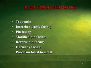 28
III PRE FABRICATED PONTICS
• Trupontic
• Interchangeable facing
• Pin facing
• Modified pin facing
• Reverse pin facing
• Harmony facing
• Porcelain fused to metal
 