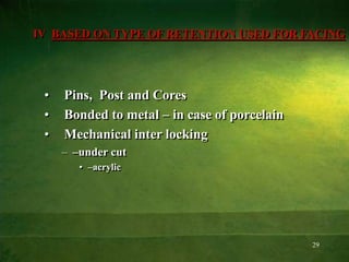 29
IV BASED ON TYPE OF RETENTION USED FOR FACING
• Pins, Post and Cores
• Bonded to metal – in case of porcelain
• Mechanical inter locking
– –under cut
• –acrylic
 