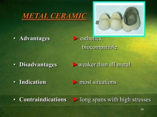 30
METAL CERAMIC
• Advantages ► esthetics,
biocompatible
• Disadvantages ►weaker than all metal
• Indication ► most situations
• Contraindications ► long spans with high stresses
 