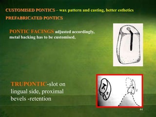 44
CUSTOMISED PONTICS – wax pattern and casting, better esthetics
PREFABRICATED PONTICS
PONTIC FACINGS adjusted accordingly,
metal backing has to be customised,
TRUPONTIC-slot on
lingual side, proximal
bevels -retention
 