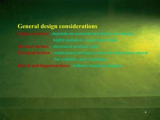 6
General design considerations
Gingival surface –depends on material and degree of contact.
highly polished, / glazed porcelain
Occlusal surface – decreased occlusal table
Proximal surface – embrasures left open, anterior embrasures closed
for esthetics, easy cleansing.
Buccal and lingual surfaces –esthetic, function, hygiene
 