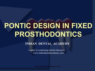 PONTIC DESIGN IN FIXED
PROSTHODONTICS
INDIAN DENTAL ACADEMY
Leader in continuing dental education
www.indiandentalacademy.com
www.indiandentalacademy.com
 