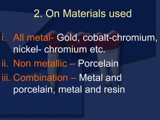 i. All metal- Gold, cobalt-chromium,
nickel- chromium etc.
ii. Non metallic – Porcelain
iii. Combination – Metal and
porcelain, metal and resin
2. On Materials used
 