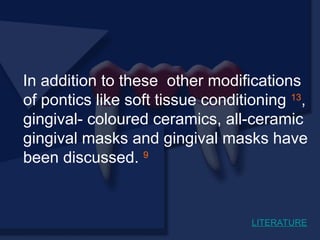 In addition to these other modifications
of pontics like soft tissue conditioning 13
,
gingival- coloured ceramics, all-ceramic
gingival masks and gingival masks have
been discussed. 9
LITERATURE
 