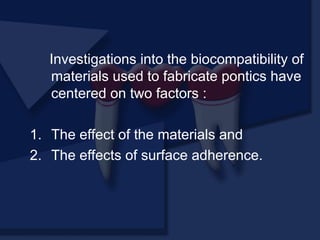 Investigations into the biocompatibility of
materials used to fabricate pontics have
centered on two factors :
1. The effect of the materials and
2. The effects of surface adherence.
 