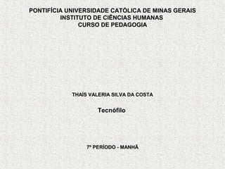 PONTIFÍCIA UNIVERSIDADE CATÓLICA DE MINAS GERAIS
INSTITUTO DE CIÊNCIAS HUMANAS
CURSO DE PEDAGOGIA
THAÍS VALERIA SILVA DA COSTA
Tecnófilo
7º PERÍODO - MANHÃ
 
