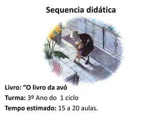 Sequencia didática
Livro: “O livro da avó
Turma: 3º Ano do 1 ciclo
Tempo estimado: 15 a 20 aulas.
 