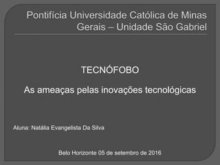 TECNÓFOBO
As ameaças pelas inovações tecnológicas
Aluna: Natália Evangelista Da Silva
Belo Horizonte 05 de setembro de 2016
 