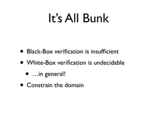 It’s All Bunk

• Black-Box veriﬁcation is insufﬁcient
• White-Box veriﬁcation is undecidable
 • …in general!
• Constrain the domain
 
