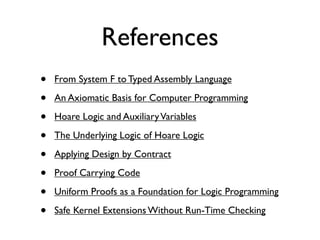 References
•   From System F to Typed Assembly Language

•   An Axiomatic Basis for Computer Programming

•   Hoare Logic and Auxiliary Variables

•   The Underlying Logic of Hoare Logic

•   Applying Design by Contract

•   Proof Carrying Code

•   Uniform Proofs as a Foundation for Logic Programming

•   Safe Kernel Extensions Without Run-Time Checking
 