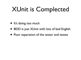 XUnit is Complected

• It’s doing too much
• BDD is just XUnit with lots of bad English
• Poor separation of the tester and testee
 