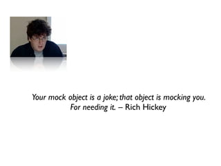 Your mock object is a joke; that object is mocking you.
          For needing it. – Rich Hickey
 