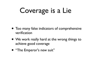 Coverage is a Lie

• Too many false indicators of comprehensive
  veriﬁcation
• We work really hard at the wrong things to
  achieve good coverage
• “The Emperor's new suit”
 