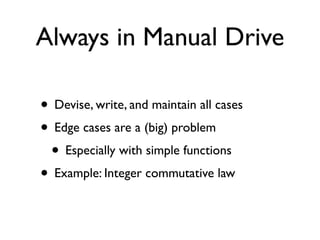 Always in Manual Drive

• Devise, write, and maintain all cases
• Edge cases are a (big) problem
 • Especially with simple functions
• Example: Integer commutative law
 