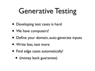 Generative Testing
• Developing test cases is hard
• We have computers!
• Deﬁne your domain, auto-generate inputs
• Write less, test more
• Find edge cases automatically!
 • (money back guarantee)
 