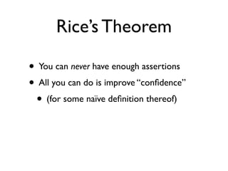Rice’s Theorem

• You can never have enough assertions
• All you can do is improve “conﬁdence”
 • (for some naïve deﬁnition thereof)
 