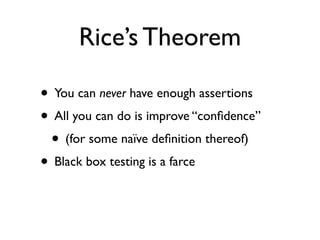 Rice’s Theorem

• You can never have enough assertions
• All you can do is improve “conﬁdence”
 • (for some naïve deﬁnition thereof)
• Black box testing is a farce
 