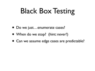 Black Box Testing

• Do we just…enumerate cases?
• When do we stop? (hint: never!)
• Can we assume edge cases are predictable?
 
