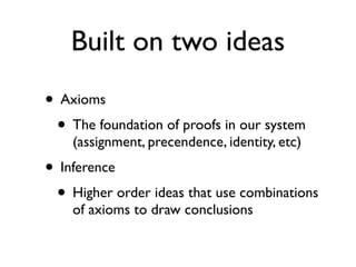 Built on two ideas
• Axioms
 • The foundation of proofs in our system
    (assignment, precendence, identity, etc)
• Inference
 • Higher order ideas that use combinations
    of axioms to draw conclusions
 