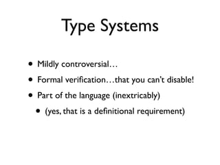 Type Systems

• Mildly controversial…
• Formal veriﬁcation…that you can’t disable!
• Part of the language (inextricably)
 • (yes, that is a deﬁnitional requirement)
 