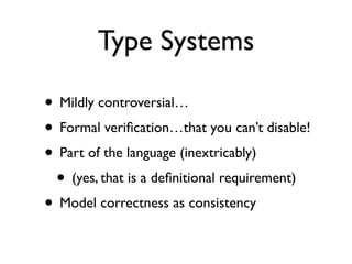 Type Systems

• Mildly controversial…
• Formal veriﬁcation…that you can’t disable!
• Part of the language (inextricably)
 • (yes, that is a deﬁnitional requirement)
• Model correctness as consistency
 