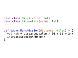 case class Miles(value: Int)
case class Kilometers(value: Int)


def launchMarsMission(distance: Miles) = {
  val kph = distance.value / (6 * 30 * 24)
  increaseSpeedToKPH(kph)
}
 