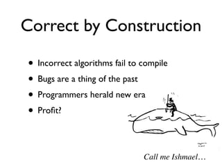 Correct by Construction

• Incorrect algorithms fail to compile
• Bugs are a thing of the past
• Programmers herald new era
• Proﬁt?

                               Call me Ishmael…
 