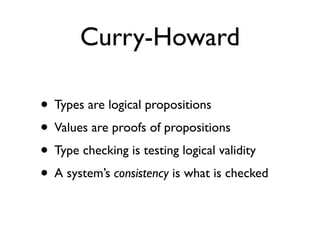 Curry-Howard

• Types are logical propositions
• Values are proofs of propositions
• Type checking is testing logical validity
• A system’s consistency is what is checked
 