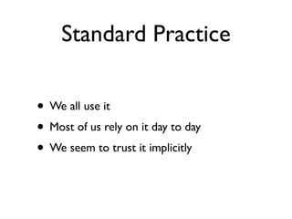Standard Practice

• We all use it
• Most of us rely on it day to day
• We seem to trust it implicitly
 