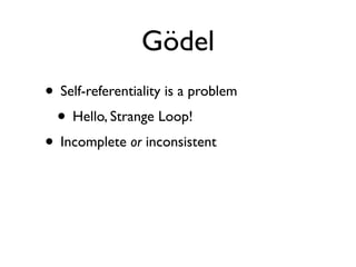 Gödel
• Self-referentiality is a problem
 • Hello, Strange Loop!
• Incomplete or inconsistent
 