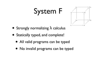 System F

• Strongly normalizing λ calculus
• Statically typed, and complete!
 • All valid programs can be typed
 • No invalid programs can be typed
 