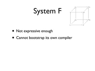 System F

• Not expressive enough
• Cannot bootstrap its own compiler
 