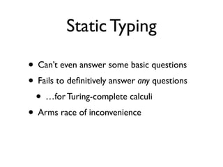 Static Typing

• Can’t even answer some basic questions
• Fails to deﬁnitively answer any questions
 • …for Turing-complete calculi
• Arms race of inconvenience
 