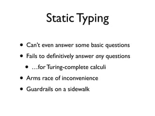 Static Typing

• Can’t even answer some basic questions
• Fails to deﬁnitively answer any questions
 • …for Turing-complete calculi
• Arms race of inconvenience
• Guardrails on a sidewalk
 