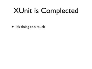 XUnit is Complected

• It’s doing too much
 