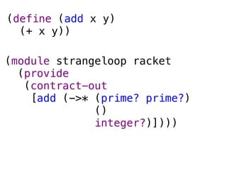 (define (add x y)
  (+ x y))

(module strangeloop racket
  (provide
   (contract-out
    [add (->* (prime? prime?)
              ()
              integer?)])))
 