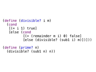 (define (divisible? i m)
  (cond
   [(= i 1) true]
   [else (cond
          [(= (remainder m i) 0) false]
          [else (divisible? (sub1 i) m)])]))

(define (prime? n)
  (divisible? (sub1 n) n))
 
