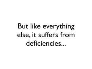 But like everything
else, it suffers from
   deﬁciencies...
 