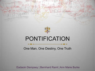 PONTIFICATION
     One Man, One Destiny, One Truth




Eadaoin Dempsey | Bernhard Raml | Ann Marie Burke
 