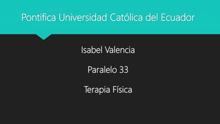 Pontifica Universidad Católica del Ecuador
Isabel Valencia
Paralelo 33
Terapia Física
 