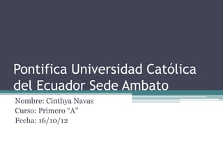 Pontifica Universidad Católica
del Ecuador Sede Ambato
Nombre: Cinthya Navas
Curso: Primero “A”
Fecha: 16/10/12
 