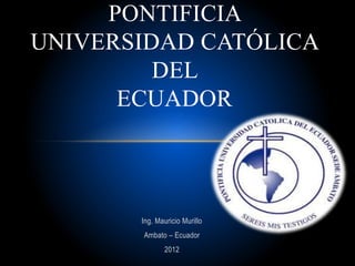 Ing. Mauricio Murillo
Ambato – Ecuador
2012
PONTIFICIA
UNIVERSIDAD CATÓLICA
DEL
ECUADOR
 