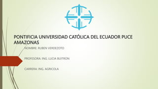 PONTIFICIA UNIVERSIDAD CATÓLICA DEL ECUADOR PUCE
AMAZONAS
NOMBRE: RUBEN VERDEZOTO
PROFESORA: ING. LUCIA BUITRON
CARRERA: ING. AGRICOLA
 