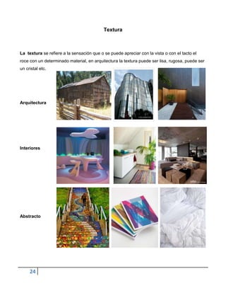 Textura



La textura se refiere a la sensación que o se puede apreciar con la vista o con el tacto el
roce con un determinado material, en arquitectura la textura puede ser lisa, rugosa, puede ser
un cristal etc.




Arquitectura




Interiores




Abstracto




     24
 
