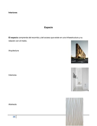 Interiores




                                         Espacio



El espacio comprende del recorrido y del acceso que existe en una infraestructura y su
relación con el medio.




Arquitectura




Interiores




Abstracto




     38
 