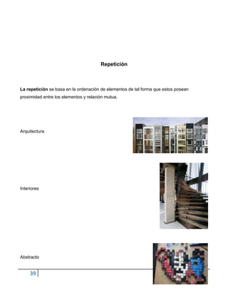 Repetición



La repetición se basa en la ordenación de elementos de tal forma que estos posean
proximidad entre los elementos y relación mutua.




Arquitectura




Interiores




Abstracto


     39
 