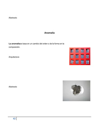 Abstracto




                                       Anomalía



La anomalíase basa en un cambio del orden o de la forma en la
composición.




Arquitectura




Abstracto




    42
 