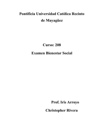 Pontificia Universidad Católica Recinto
             de Mayagüez




              Curso: 208

       Examen Bienestar Social




                   Prof. Iris Arroyo

               Christopher Rivera
 
